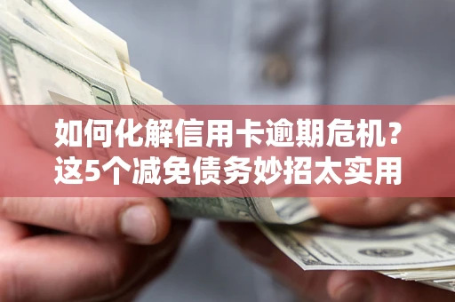 武汉如何化解信用卡逾期危机？这5个减免债务妙招太实用