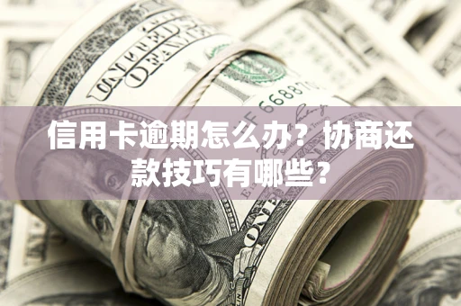 武汉信用卡逾期怎么办？协商还款技巧有哪些？
