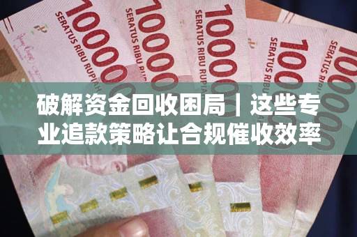 武汉破解资金回收困局｜这些专业追款策略让合规催收效率翻倍
