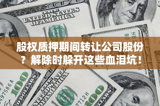 武汉股权质押期间转让公司股份？解除时躲开这些血泪坑！