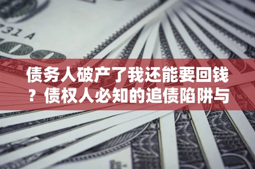 武汉债务人破产了我还能要回钱？债权人必知的追债陷阱与破局之道