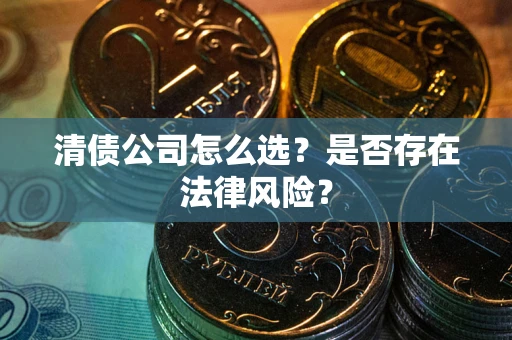 武汉清债公司怎么选？是否存在法律风险？
