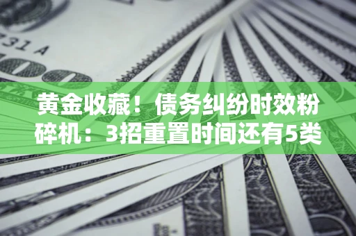 武汉黄金收藏！债务纠纷时效粉碎机：3招重置时间还有5类不设年限的特殊债务