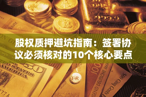 武汉股权质押避坑指南:签署协议必须核对的10个核心要点 武汉股权质押避坑指南:签署协议必须核对的10个核心要点