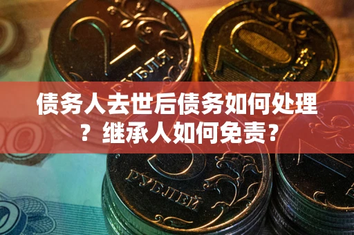 武汉债务人去世后债务如何处理？继承人如何免责？
