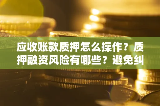 武汉应收账款质押怎么操作？质押融资风险有哪些？避免纠纷高效融资技巧