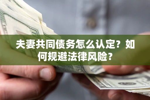 武汉夫妻共同债务怎么认定？如何规避法律风险？