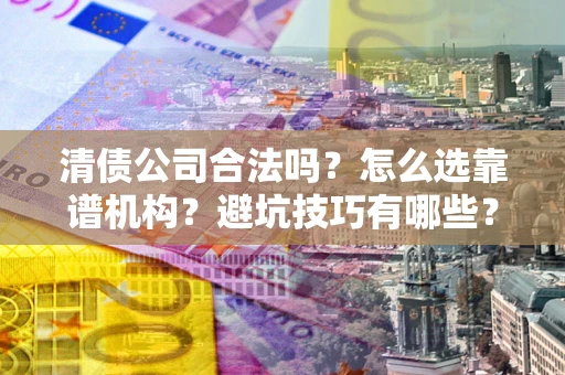 武汉清债公司合法吗？怎么选靠谱机构？避坑技巧有哪些？