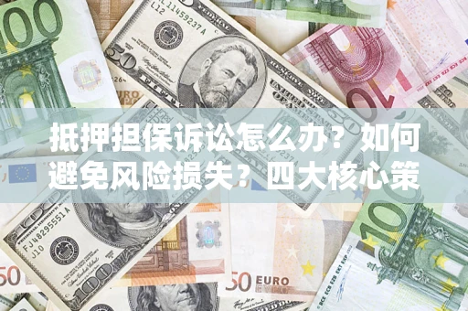 武汉抵押担保诉讼怎么办？如何避免风险损失？四大核心策略全解读