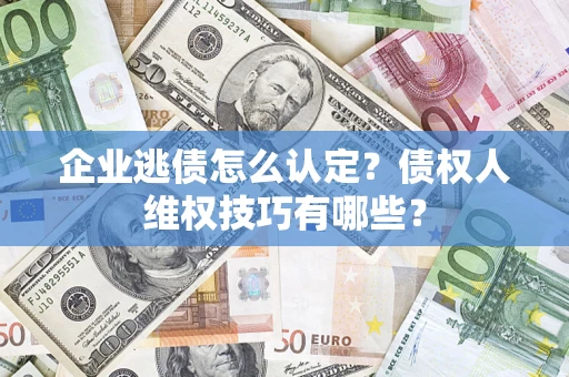 武汉企业逃债怎么认定？债权人维权技巧有哪些？