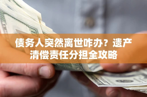 武汉债务人突然离世咋办？遗产清偿责任分担全攻略