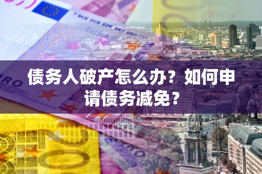 武汉债务人破产怎么办？如何申请债务减免？