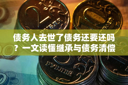 武汉债务人去世了债务还要还吗？一文读懂继承与债务清偿