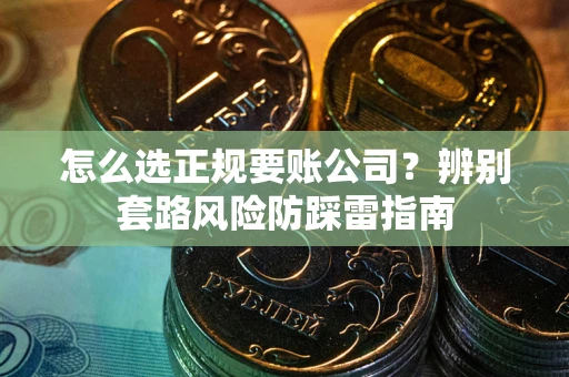 武汉怎么选正规要账公司？辨别套路风险防踩雷指南