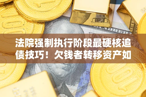 武汉法院强制执行阶段最硬核追债技巧！欠钱者转移资产如何破解？