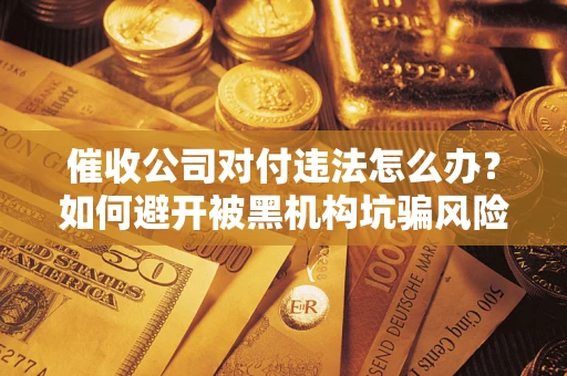 武汉催收公司对付违法怎么办？如何避开被黑机构坑骗风险