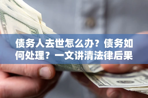 武汉债务人去世怎么办？债务如何处理？一文讲清法律后果