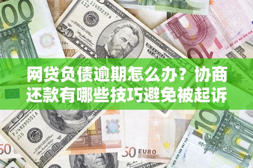 武汉网贷负债逾期怎么办？协商还款有哪些技巧避免被起诉？