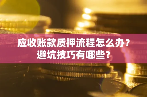 武汉应收账款质押流程怎么办？避坑技巧有哪些？