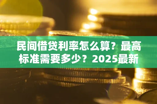 武汉民间借贷利率怎么算？最高标准需要多少？2025最新避坑指南