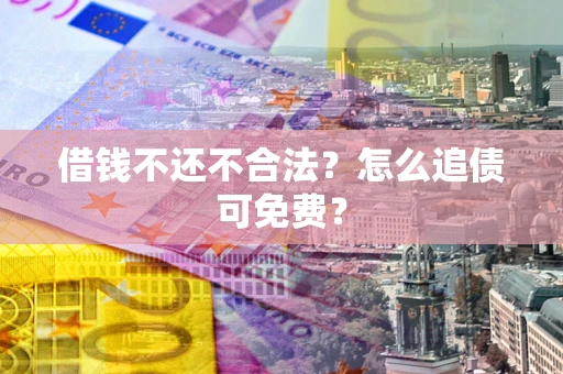 武汉借钱不还不合法？怎么追债可免费？