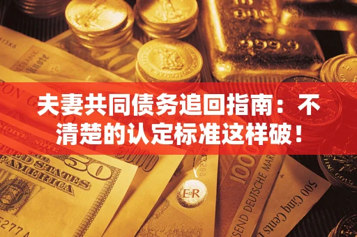 武汉夫妻共同债务追回指南：不清楚的认定标准这样破！