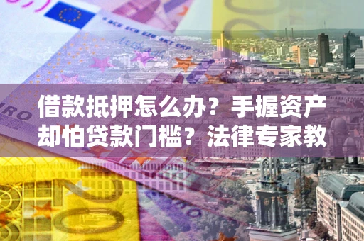 武汉借款抵押怎么办？手握资产却怕贷款门槛？法律专家教你办抵押不踩坑