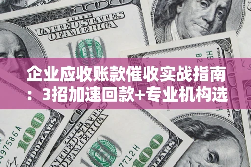 武汉企业应收账款催收实战指南：3招加速回款+专业机构选择避坑