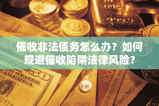 武汉催收非法债务怎么办？如何规避催收陷阱法律风险？