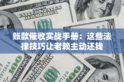 武汉账款催收实战手册：这些法律技巧让老赖主动还钱