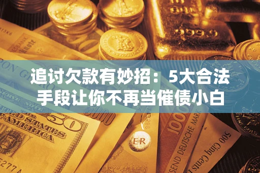 武汉追讨欠款有妙招：5大合法手段让你不再当催债小白