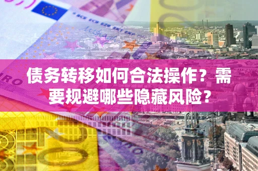 武汉债务转移如何合法操作？需要规避哪些隐藏风险？