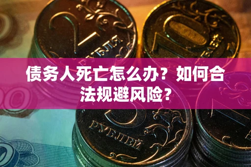 武汉债务人死亡怎么办？如何合法规避风险？