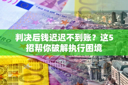 武汉判决后钱迟迟不到账？这5招帮你破解执行困境