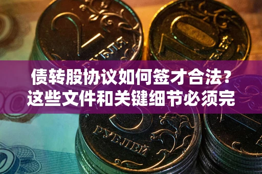 武汉债转股协议如何签才合法？这些文件和关键细节必须完整