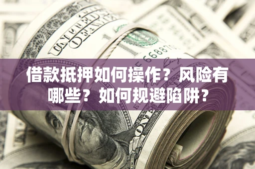 武汉借款抵押如何操作?风险有哪些?如何规避陷阱? 武汉借款抵押如何操作?风险有哪些?如何规避陷阱?