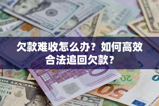 武汉欠款难收怎么办？如何高效合法追回欠款？