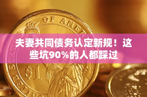 武汉夫妻共同债务认定新规！这些坑90%的人都踩过