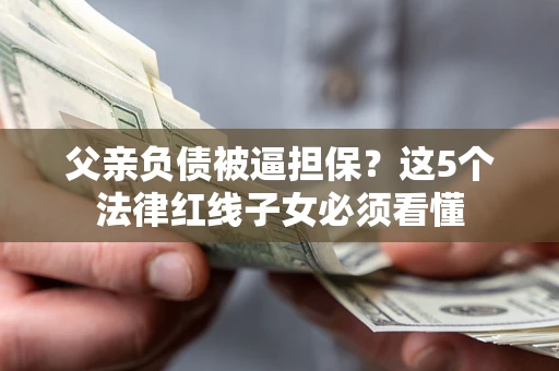 武汉父亲负债被逼担保？这5个法律红线子女必须看懂