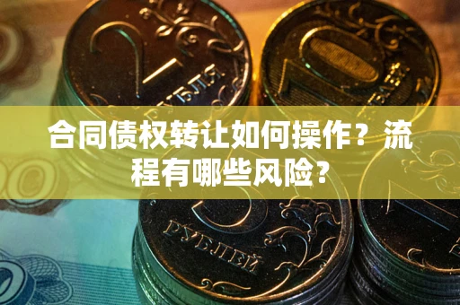 武汉合同债权转让如何操作？流程有哪些风险？