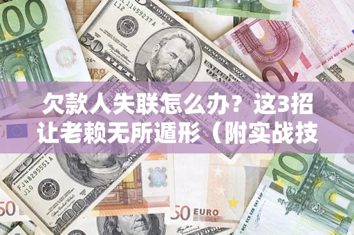 武汉欠款人失联怎么办？这3招让老赖无所遁形（附实战技巧）