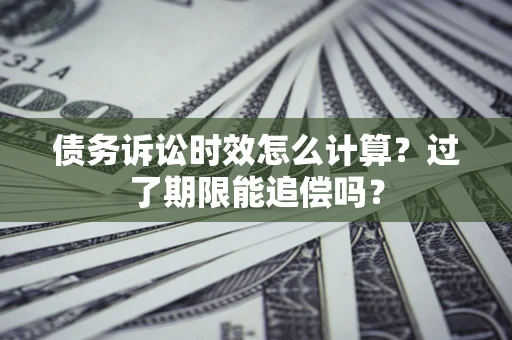 武汉债务诉讼时效怎么计算？过了期限能追偿吗？