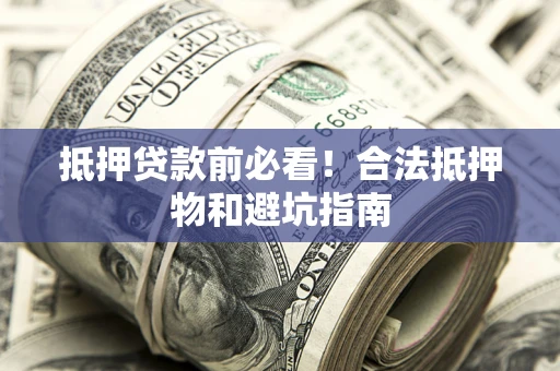 武汉抵押贷款前必看！合法抵押物和避坑指南