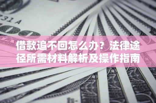 武汉借款追不回怎么办?法律途径所需材料解析及操作指南 武汉借款追不回怎么办?法律途径所需材料解析及操作指南
