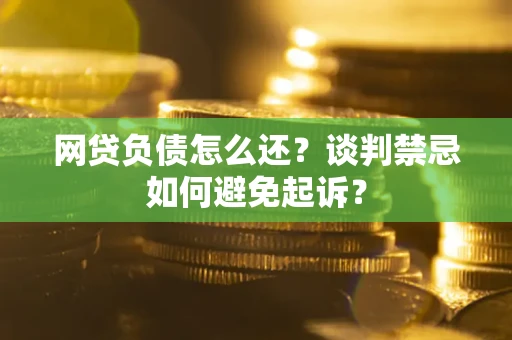 武汉网贷负债怎么还？谈判禁忌如何避免起诉？