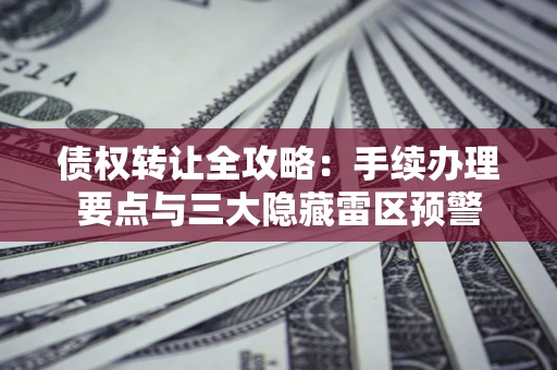 武汉债权转让全攻略：手续办理要点与三大隐藏雷区预警