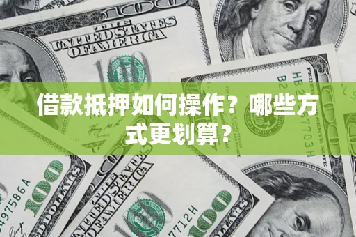 武汉借款抵押如何操作？哪些方式更划算？