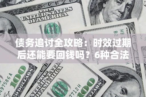 武汉债务追讨全攻略：时效过期后还能要回钱吗？6种合法手段助你维权