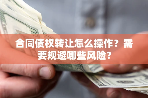 武汉合同债权转让怎么操作？需要规避哪些风险？