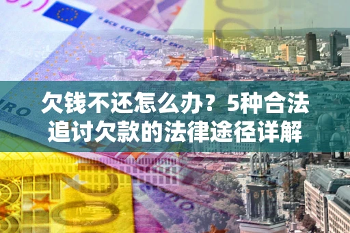 武汉欠钱不还怎么办？5种合法追讨欠款的法律途径详解